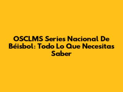 OSCLMS Series Nacional De Béisbol: Todo Lo Que Necesitas Saber
