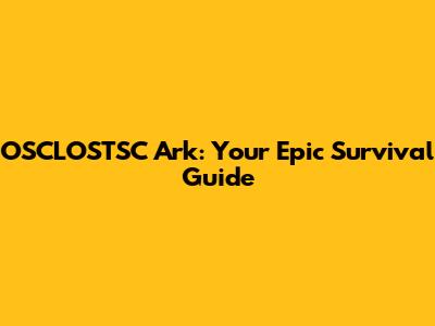 OSCLOSTSC Ark: Your Epic Survival Guide