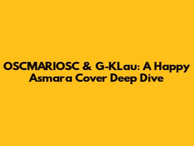 OSCMARIOSC & G-KLau: A Happy Asmara Cover Deep Dive