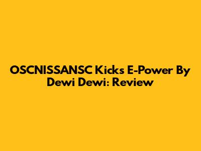 OSCNISSANSC Kicks E-Power By Dewi Dewi: Review