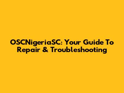 OSCNigeriaSC: Your Guide To Repair & Troubleshooting