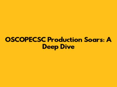 OSCOPECSC Production Soars: A Deep Dive