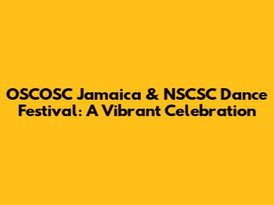OSCOSC Jamaica & NSCSC Dance Festival: A Vibrant Celebration
