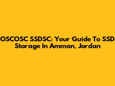 OSCOSC SSDSC: Your Guide To SSD Storage In Amman, Jordan