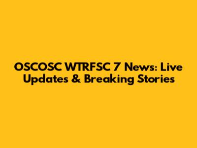 OSCOSC WTRFSC 7 News: Live Updates & Breaking Stories