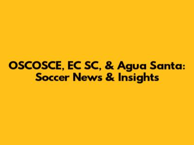 OSCOSCE, EC SC, & Agua Santa: Soccer News & Insights
