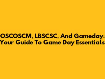 OSCOSCM, LBSCSC, And Gameday: Your Guide To Game Day Essentials