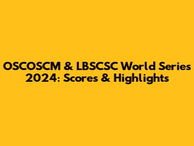 OSCOSCM & LBSCSC World Series 2024: Scores & Highlights