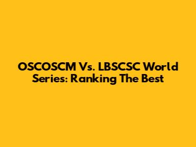 OSCOSCM Vs. LBSCSC World Series: Ranking The Best