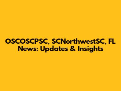 OSCOSCPSC, SCNorthwestSC, FL News: Updates & Insights