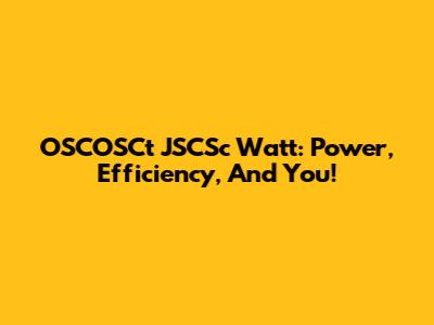 OSCOSCt JSCSc Watt: Power, Efficiency, And You!