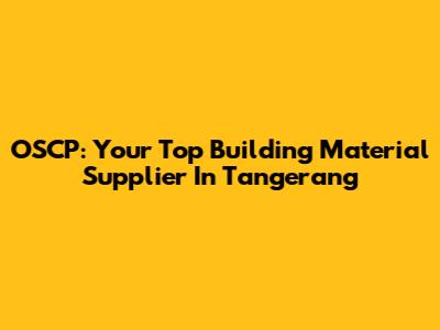 OSCP: Your Top Building Material Supplier In Tangerang
