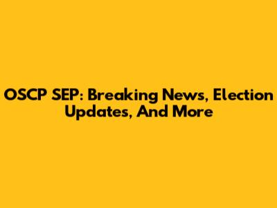 OSCP SEP: Breaking News, Election Updates, And More