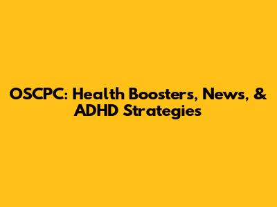 OSCPC: Health Boosters, News, & ADHD Strategies