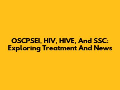 OSCPSEI, HIV, HIVE, And SSC: Exploring Treatment And News