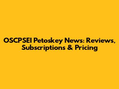 OSCPSEI Petoskey News: Reviews, Subscriptions & Pricing
