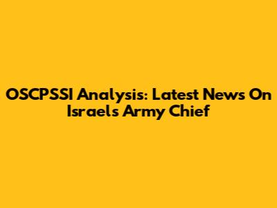 OSCPSSI Analysis: Latest News On Israel's Army Chief