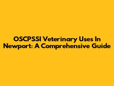 OSCPSSI Veterinary Uses In Newport: A Comprehensive Guide