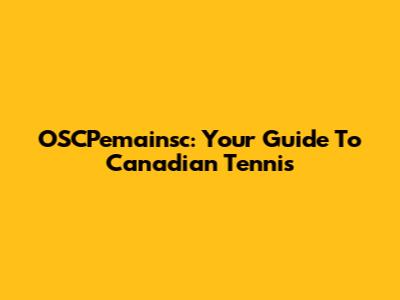 OSCPemainsc: Your Guide To Canadian Tennis