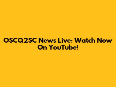OSCQ2SC News Live: Watch Now On YouTube!