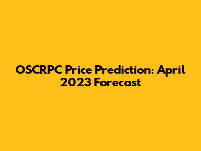 OSCRPC Price Prediction: April 2023 Forecast