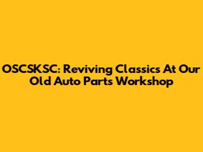 OSCSKSC: Reviving Classics At Our Old Auto Parts Workshop
