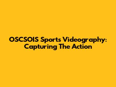 OSCSOIS Sports Videography: Capturing The Action