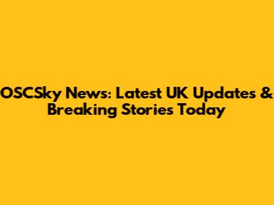 OSCSky News: Latest UK Updates & Breaking Stories Today