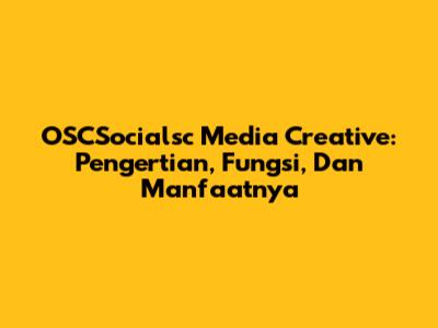 OSCSocialsc Media Creative: Pengertian, Fungsi, Dan Manfaatnya
