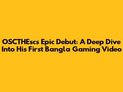 OSCTHEsc's Epic Debut: A Deep Dive Into His First Bangla Gaming Video