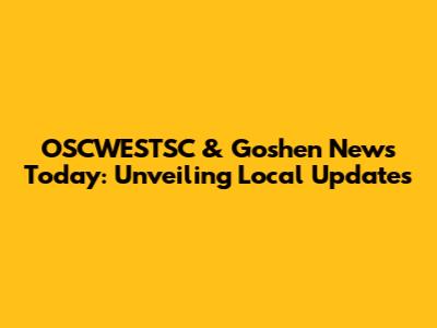 OSCWESTSC & Goshen News Today: Unveiling Local Updates