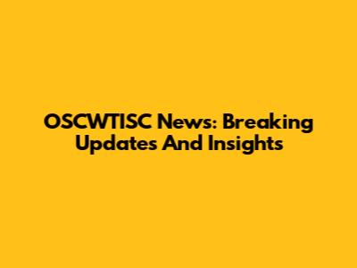 OSCWTISC News: Breaking Updates And Insights