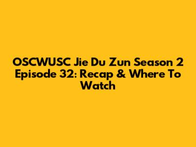 OSCWUSC Jie Du Zun Season 2 Episode 32: Recap & Where To Watch