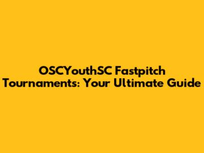 OSCYouthSC Fastpitch Tournaments: Your Ultimate Guide