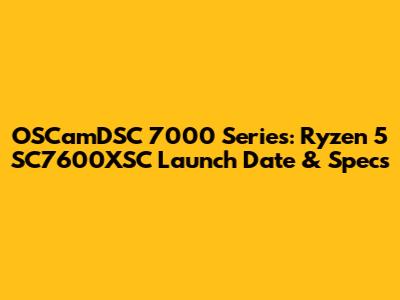OSCamDSC 7000 Series: Ryzen 5 SC7600XSC Launch Date & Specs