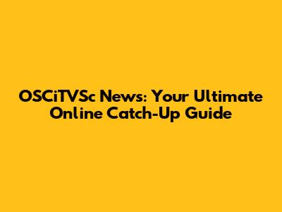 OSCiTVSc News: Your Ultimate Online Catch-Up Guide