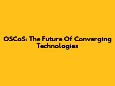 OSCoS: The Future Of Converging Technologies