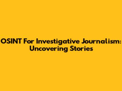 OSINT For Investigative Journalism: Uncovering Stories