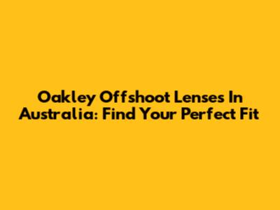 Oakley Offshoot Lenses In Australia: Find Your Perfect Fit