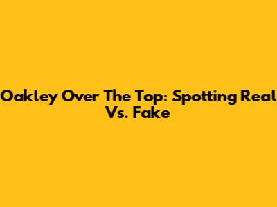 Oakley Over The Top: Spotting Real Vs. Fake