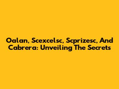 Oalan, Scexcelsc, Scprizesc, And Cabrera: Unveiling The Secrets
