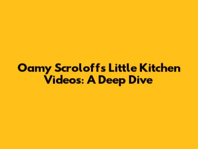 Oamy Scroloff's "Little Kitchen" Videos: A Deep Dive