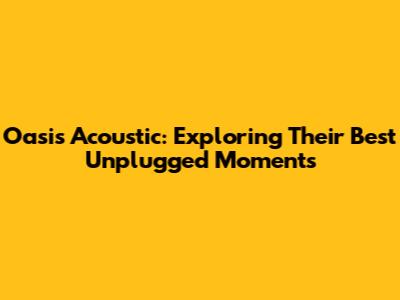 Oasis Acoustic: Exploring Their Best Unplugged Moments