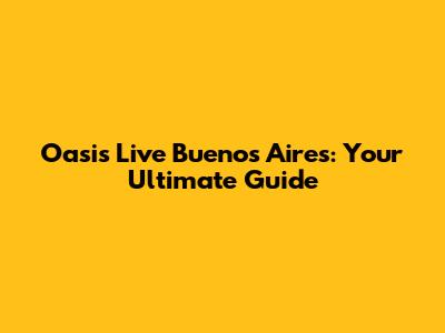 Oasis Live Buenos Aires: Your Ultimate Guide