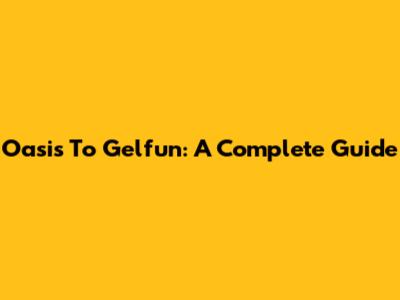Oasis To Gelfun: A Complete Guide