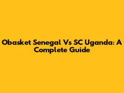 Obasket Senegal Vs SC Uganda: A Complete Guide