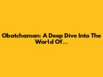 Obatchaman: A Deep Dive Into The World Of...