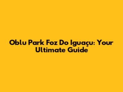 Oblu Park Foz Do Iguaçu: Your Ultimate Guide