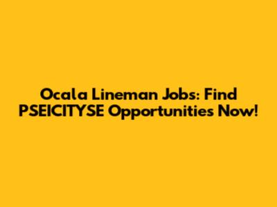 Ocala Lineman Jobs: Find PSEICITYSE Opportunities Now!