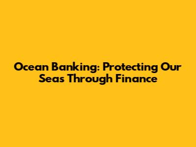 Ocean Banking: Protecting Our Seas Through Finance